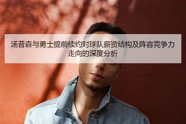 汤普森与勇士提前续约对球队薪资结构及阵容竞争力走向的深度分析